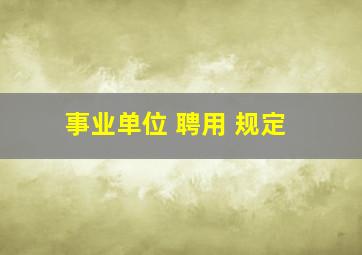 事业单位 聘用 规定